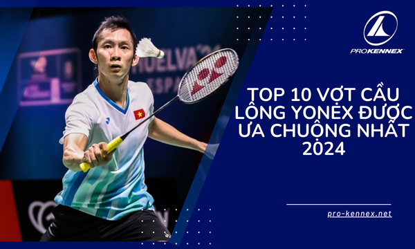 Top 10 Vợt Cầu Lông Yonex Được Ưa Chuộng Nhất 2024