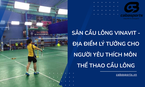 Sân Cầu Lông Vinavit – Địa Điểm Lý Tưởng Cho Người Yêu Thích Môn Thể Thao Cầu Lông
