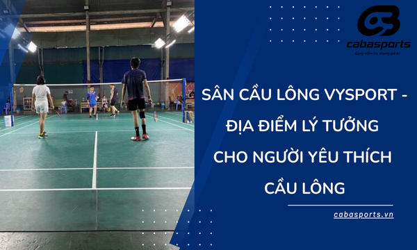 Sân Cầu Lông Vysport – Địa Điểm Lý Tưởng Cho Người Yêu Thích Cầu Lông