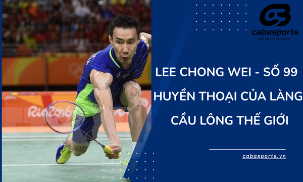Lee Chong Wei – Số 99 Huyền Thoại Của Làng Cầu Lông Thế Giới