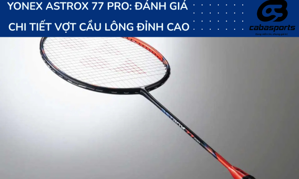 Yonex Astrox 77 Pro: Đánh Giá Chi Tiết Vợt Cầu Lông Đỉnh Cao