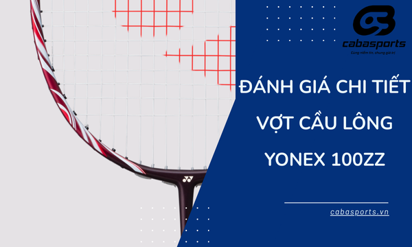 Đánh Giá Chi Tiết Vợt Cầu Lông Yonex 100ZZ