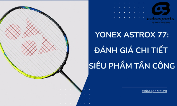 Yonex Astrox 77: Đánh Giá Chi Tiết Siêu Phẩm Tấn Công