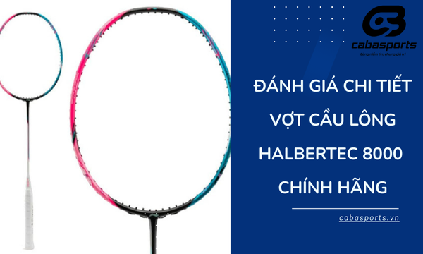Đánh giá chi tiết vợt cầu lông Halbertec 8000 Chính Hãng