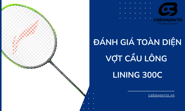 Đánh giá toàn diện vợt cầu lông Lining 300C