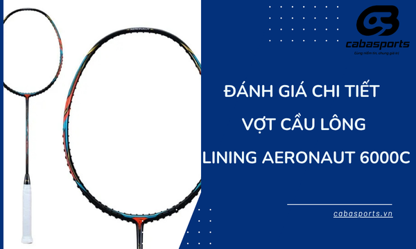 Đánh Giá Chi Tiết Vợt Cầu Lông Lining Aeronaut 6000C