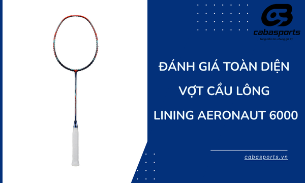 Đánh giá toàn diện vợt cầu lông Lining Aeronaut 6000