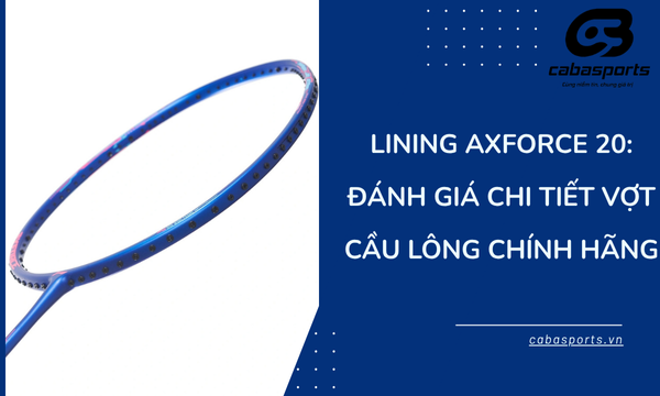 Lining Axforce 20: Đánh Giá Chi Tiết Vợt Cầu Lông Chính Hãng