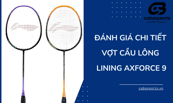 Đánh giá chi tiết vợt cầu lông Lining Axforce 9