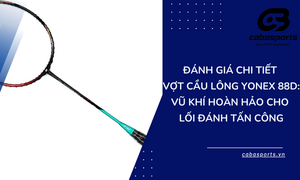 Đánh Giá Chi Tiết Vợt Cầu Lông Yonex 88D: Vũ Khí Hoàn Hảo Cho Lối Đánh Tấn Công