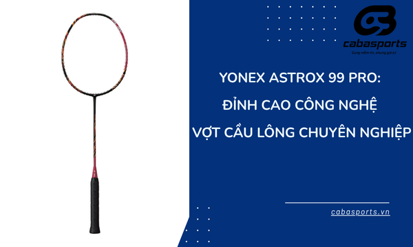 Yonex Astrox 99 Pro: Đỉnh Cao Công Nghệ Vợt Cầu Lông Chuyên Nghiệp