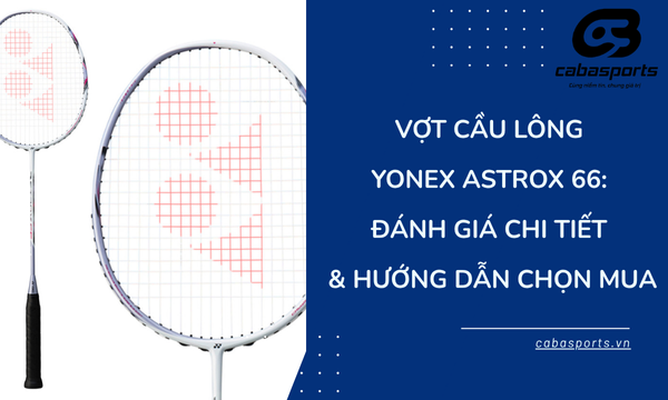 Vợt Cầu Lông Yonex Astrox 66: Đánh Giá Chi Tiết & Hướng Dẫn Chọn Mua