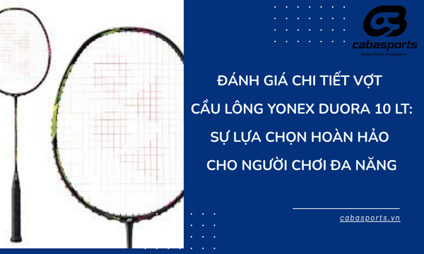 Đánh Giá Chi Tiết Vợt Cầu Lông Yonex Duora 10 LT: Sự Lựa Chọn Hoàn Hảo Cho Người Chơi Đa Năng