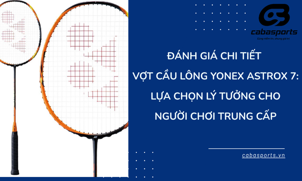 Đánh Giá Chi Tiết Vợt Cầu Lông Yonex Astrox 7: Lựa Chọn Lý Tưởng Cho Người Chơi Trung Cấp