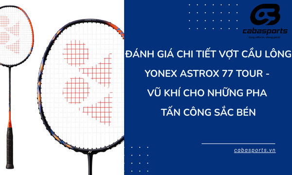 Đánh Giá Chi Tiết Vợt Cầu Lông Yonex Astrox 77 Tour – Vũ Khí Cho Những Pha Tấn Công Sắc Bén