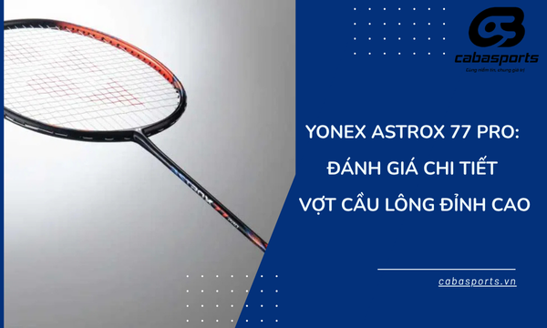 Yonex Astrox 77 Pro: Đánh Giá Chi Tiết Vợt Cầu Lông Đỉnh Cao