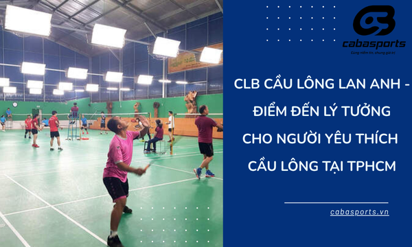 CLB Cầu Lông Lan Anh – Điểm Đến Lý Tưởng Cho Người Yêu Thích Cầu Lông Tại TPHCM