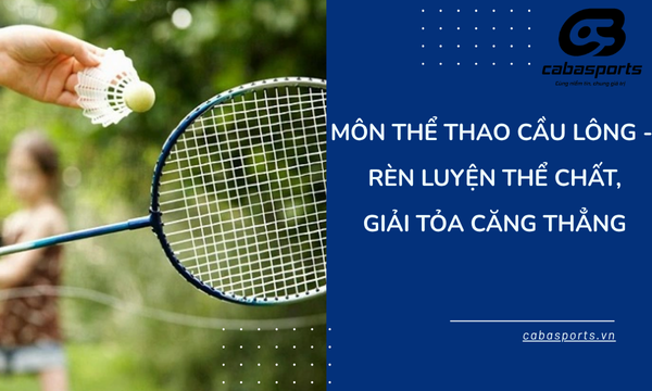 Môn thể thao cầu lông –  Rèn Luyện Thể Chất, Giải Tỏa Căng Thẳng