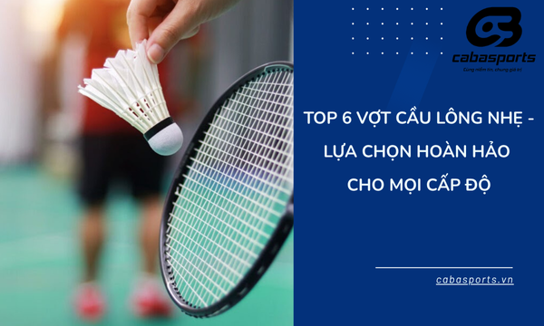 Top 6 Vợt Cầu Lông Nhẹ – Lựa Chọn Hoàn Hảo Cho Mọi Cấp Độ