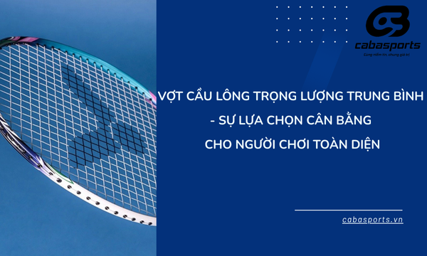 Vợt Cầu Lông Trọng Lượng Trung Bình – Sự Lựa Chọn Cân Bằng Cho Người Chơi Toàn Diện