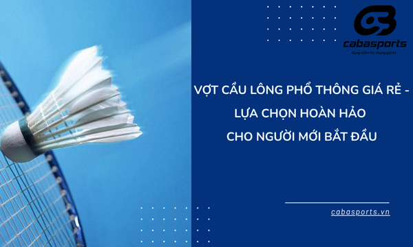 Vợt Cầu Lông Phổ Thông Giá Rẻ – Lựa Chọn Hoàn Hảo Cho Người Mới Bắt Đầu