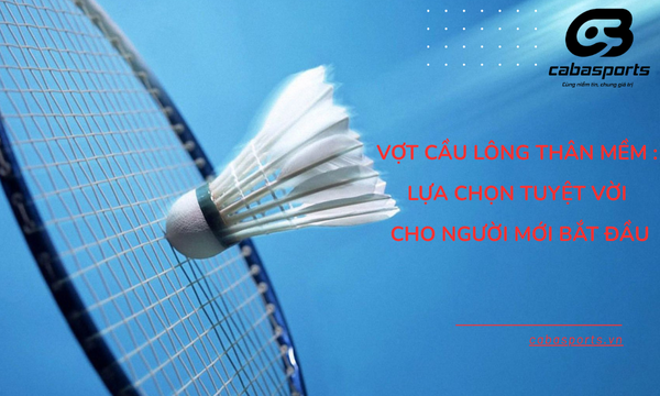 Vợt cầu lông thân mềm linh hoạt: Lựa chọn tuyệt vời cho người mới bắt đầu