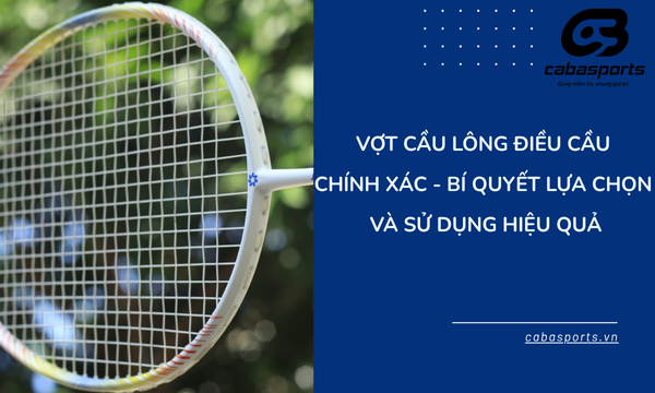 Vợt cầu lông điều cầu chính xác – Bí quyết lựa chọn và sử dụng hiệu quả