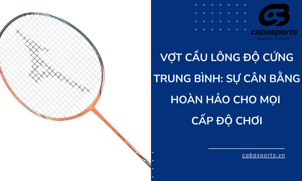 Vợt Cầu Lông Độ Cứng Trung Bình: Sự Cân Bằng Hoàn Hảo Cho Mọi Cấp Độ Chơi