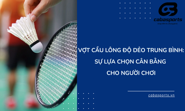 Vợt Cầu Lông Độ Dẻo Trung Bình: Sự Lựa Chọn Cân Bằng Cho Người Chơi