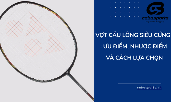 Vợt Cầu Lông Siêu Cứng: Ưu Điểm, Nhược Điểm và Cách Lựa Chọn