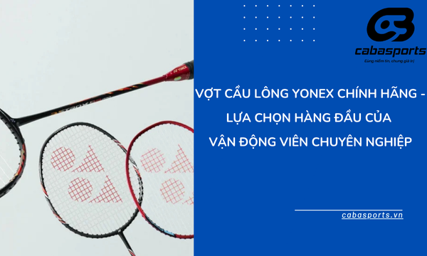 Vợt Cầu Lông Yonex Chính Hãng – Lựa Chọn Hàng Đầu Của Vận Động Viên Chuyên Nghiệp