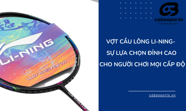 Vợt Cầu Lông Li-Ning – Sự Lựa Chọn Đỉnh Cao Cho Người Chơi Mọi Cấp Độ