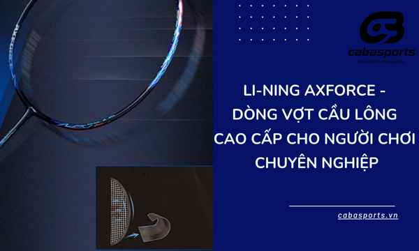 Li-Ning Axforce – Dòng Vợt Cầu Lông Cao Cấp Cho Người Chơi Chuyên Nghiệp