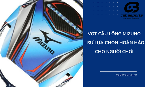 Vợt Cầu Lông Mizuno – Sự Lựa Chọn Hoàn Hảo Cho Người Chơi