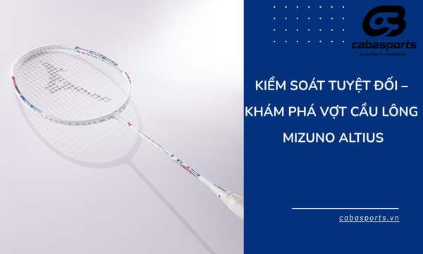 Kiểm Soát Tuyệt Đối – Khám Phá vợt cầu lông Mizuno Altius