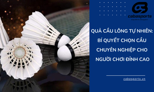 Quả Cầu lông tự nhiên: Bí quyết chọn cầu chuyên nghiệp cho người chơi đỉnh cao