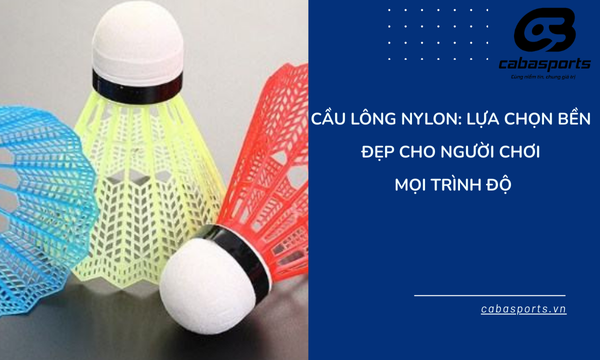 Cầu Lông Nylon: Lựa Chọn Bền Đẹp Cho Người Chơi Mọi Trình Độ