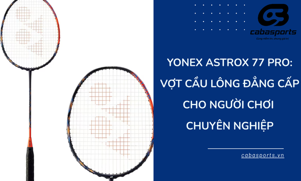Yonex Astrox 77 Pro: Vợt Cầu Lông Đẳng Cấp Cho Người Chơi Chuyên Nghiệp