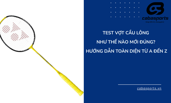 Test Vợt Cầu Lông Như Thế Nào Mới Đúng? Hướng Dẫn Toàn Diện Từ Cabasports