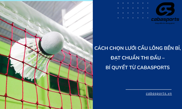 Cách Chọn Lưới Cầu Lông Bền Bỉ, Đạt Chuẩn Thi Đấu – Bí Quyết Từ CabaSports